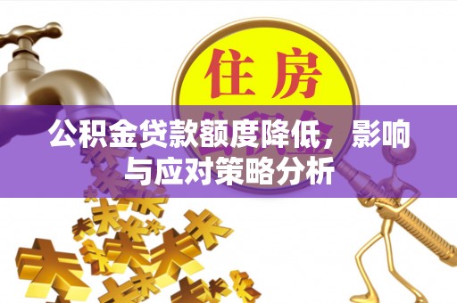 罗江公积金贷款额度降低，影响与应对策略分析