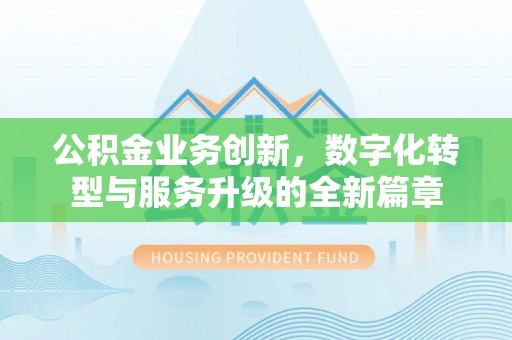 麻阳公积金业务创新，数字化转型与服务升级的全新篇章