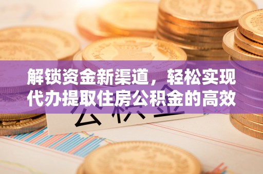 麻阳解锁资金新渠道，轻松实现代办提取住房公积金的高效攻略