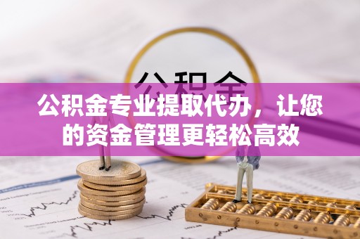 麻阳公积金专业提取代办，让您的资金管理更轻松高效