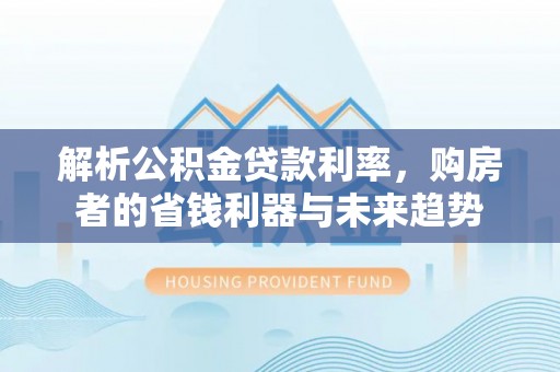 尼玛解析公积金贷款利率，购房者的省钱利器与未来趋势