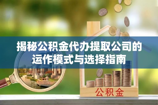 奉新揭秘公积金代办提取公司的运作模式与选择指南
