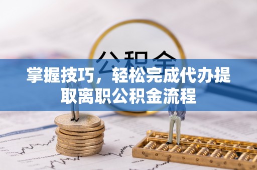 独山掌握技巧，轻松完成代办提取离职公积金流程