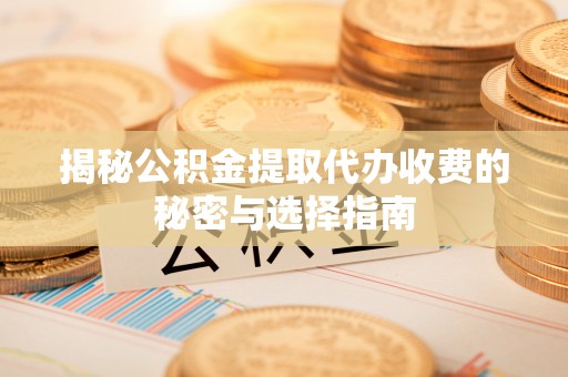 独山揭秘公积金提取代办收费的秘密与选择指南