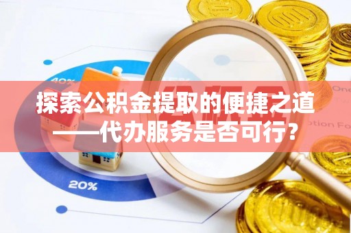 秦汉探索公积金提取的便捷之道——代办服务是否可行？