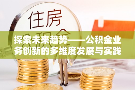 秦汉探索未来趋势——公积金业务创新的多维度发展与实践