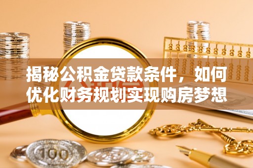 瓜州揭秘公积金贷款条件，如何优化财务规划实现购房梦想