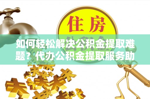 前锋如何轻松解决公积金提取难题？代办公积金提取服务助您一臂之力