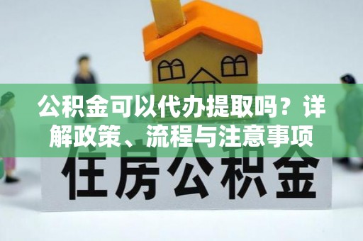 瓜州公积金可以代办提取吗？详解政策、流程与注意事项