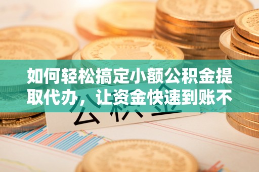瓜州如何轻松搞定小额公积金提取代办，让资金快速到账不是梦
