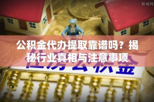 遂宁公积金代办提取靠谱吗？揭秘行业真相与注意事项