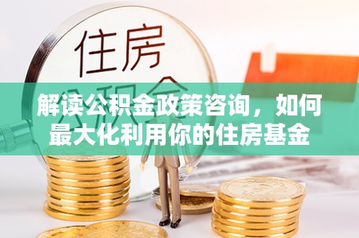 来宾解读公积金政策咨询，如何最大化利用你的住房基金
