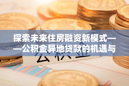 泽普探索未来住房融资新模式——公积金异地贷款的机遇与挑战