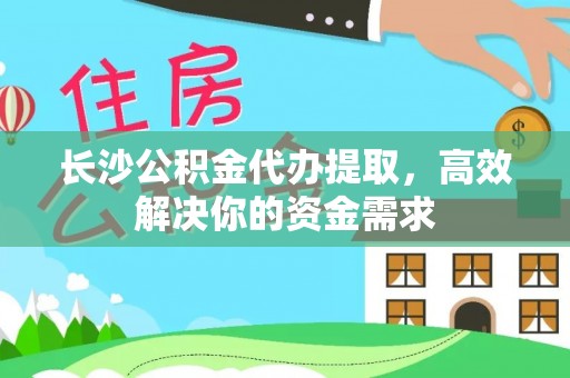 泽普长沙公积金代办提取，高效解决你的资金需求