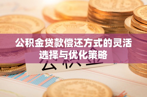 廉江公积金贷款偿还方式的灵活选择与优化策略