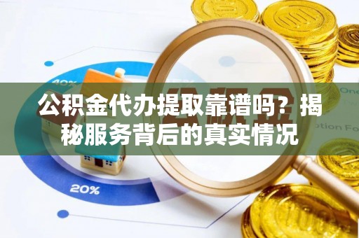 廉江公积金代办提取靠谱吗？揭秘服务背后的真实情况