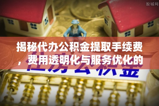 遂宁揭秘代办公积金提取手续费，费用透明化与服务优化的关键
