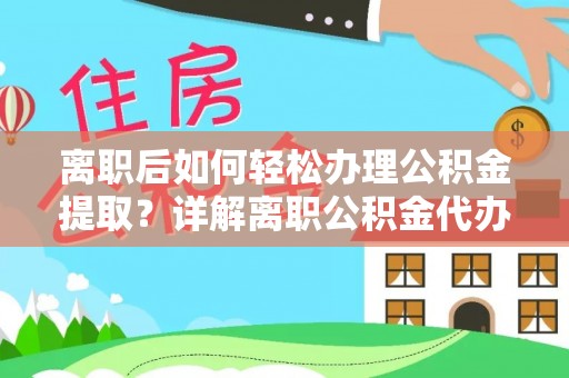 来宾离职后如何轻松办理公积金提取？详解离职公积金代办提取流程