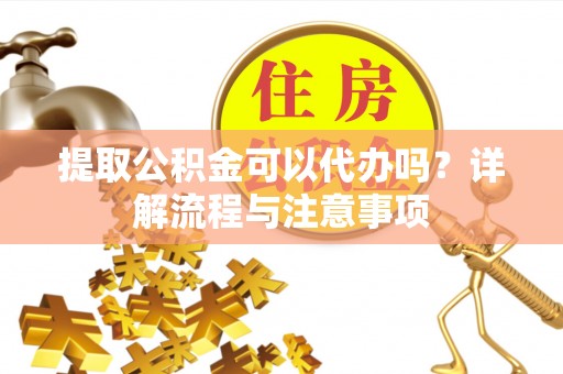 宁江提取公积金可以代办吗？详解流程与注意事项