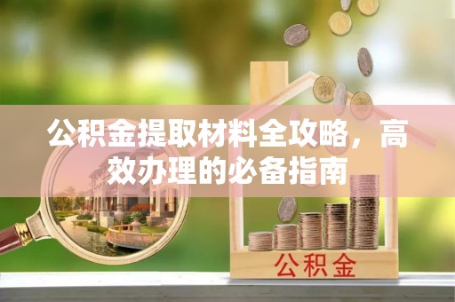 垦利公积金提取材料全攻略，高效办理的必备指南