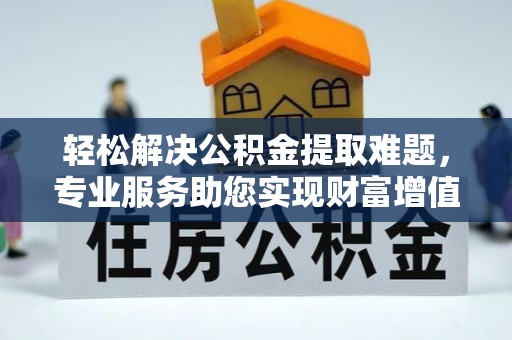 垦利轻松解决公积金提取难题，专业服务助您实现财富增值——代办公积金提取