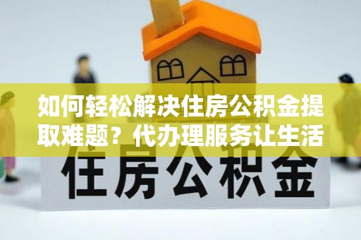 垦利如何轻松解决住房公积金提取难题？代办理服务让生活更简单