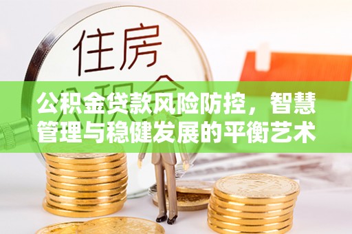 邻水公积金贷款风险防控，智慧管理与稳健发展的平衡艺术