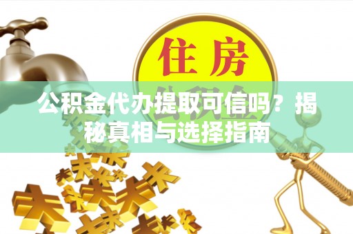 清河公积金代办提取可信吗？揭秘真相与选择指南