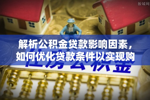 清河解析公积金贷款影响因素，如何优化贷款条件以实现购房梦想