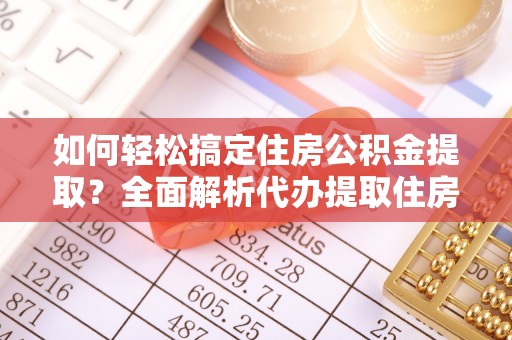 清河如何轻松搞定住房公积金提取？全面解析代办提取住房公积金流程