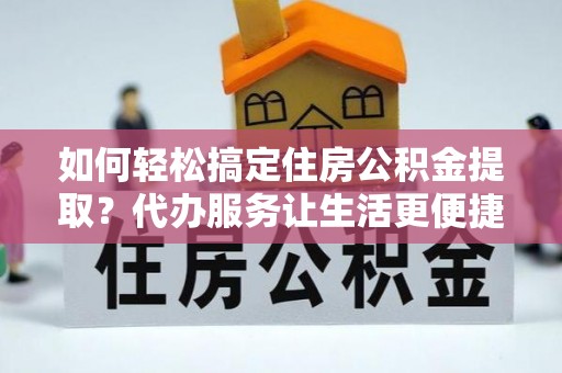 鼎城如何轻松搞定住房公积金提取？代办服务让生活更便捷