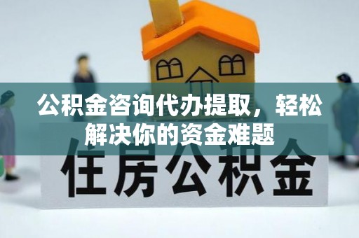 鼎城公积金咨询代办提取，轻松解决你的资金难题