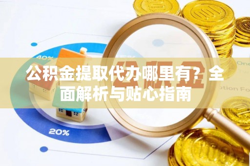 缙云公积金提取代办哪里有？全面解析与贴心指南