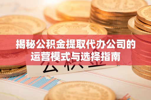 平南揭秘公积金提取代办公司的运营模式与选择指南