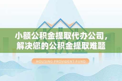 七美小额公积金提取代办公司，解决您的公积金提取难题