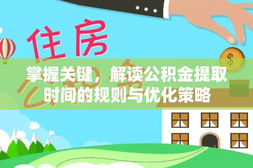七美掌握关键，解读公积金提取时间的规则与优化策略