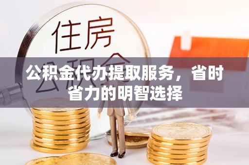 七美公积金代办提取服务，省时省力的明智选择