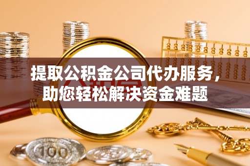 阜宁提取公积金公司代办服务，助您轻松解决资金难题