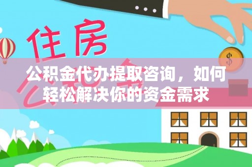 乐安公积金代办提取咨询，如何轻松解决你的资金需求