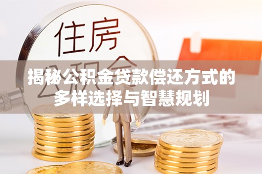 平南揭秘公积金贷款偿还方式的多样选择与智慧规划