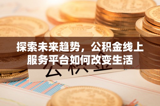 平南探索未来趋势，公积金线上服务平台如何改变生活
