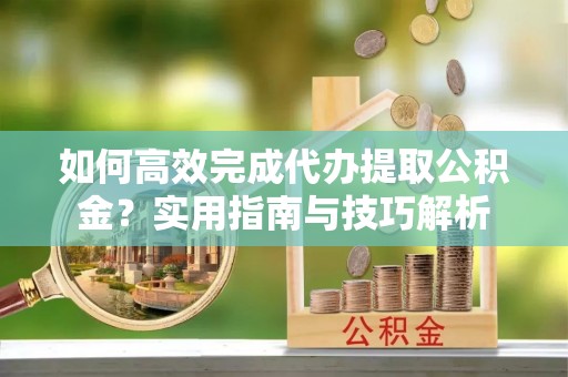 明光如何高效完成代办提取公积金？实用指南与技巧解析