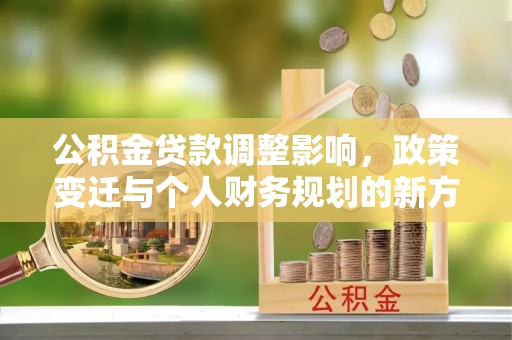 新兴公积金贷款调整影响，政策变迁与个人财务规划的新方向