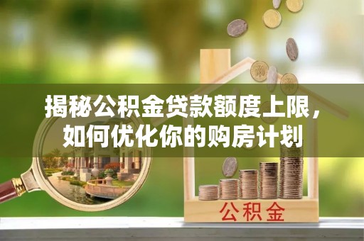 新兴揭秘公积金贷款额度上限，如何优化你的购房计划