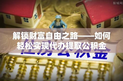 九龙坡解锁财富自由之路——如何轻松实现代办提取公积金