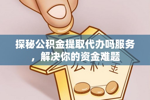 太和探秘公积金提取代办吗服务，解决你的资金难题