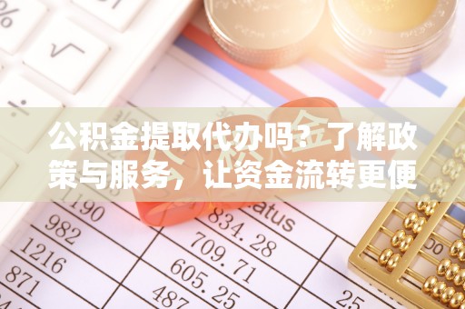 太和公积金提取代办吗？了解政策与服务，让资金流转更便捷