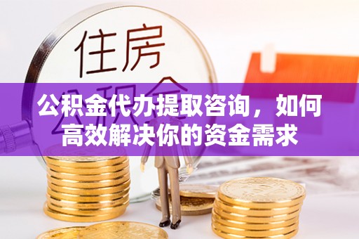 刚察公积金代办提取咨询，如何高效解决你的资金需求