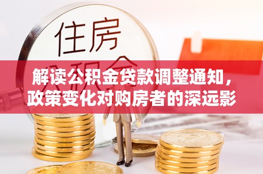刚察解读公积金贷款调整通知，政策变化对购房者的深远影响