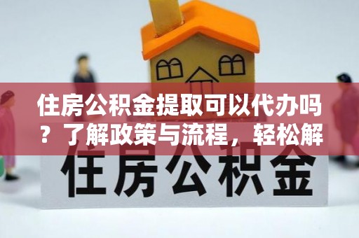 西乡住房公积金提取可以代办吗？了解政策与流程，轻松解决你的疑问